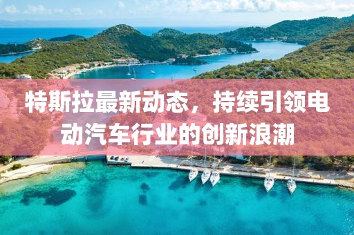 特斯拉最新动态，持续引领电动汽车行业的创新浪潮