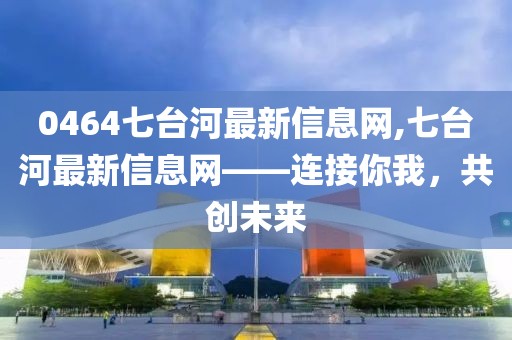 0464七台河最新信息网,七台河最新信息网——连接你我，共创未来