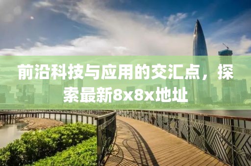 前沿科技与应用的交汇点，探索最新8x8x地址