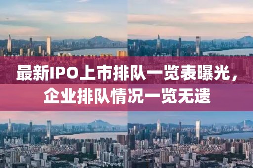 最新IPO上市排队一览表曝光，企业排队情况一览无遗