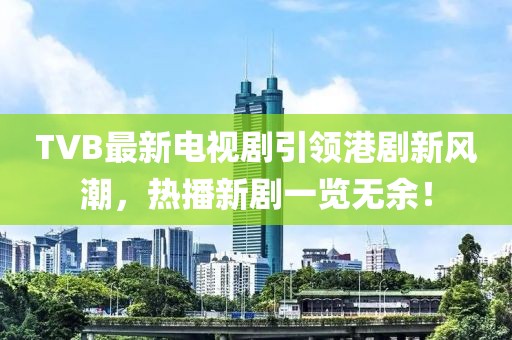 TVB最新电视剧引领港剧新风潮，热播新剧一览无余！