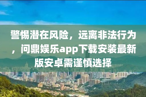 警惕潜在风险，远离非法行为，问鼎娱乐app下载安装最新版安卓需谨慎选择