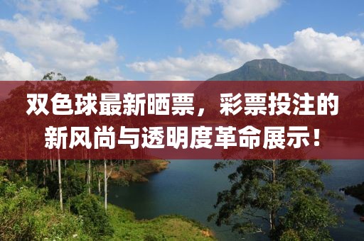 双色球最新晒票，彩票投注的新风尚与透明度革命展示！