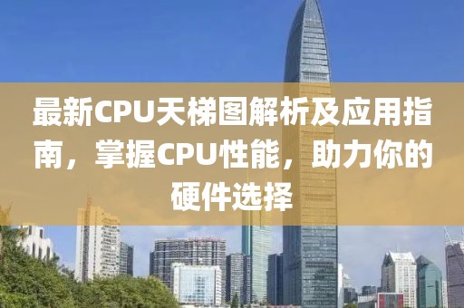 最新CPU天梯图解析及应用指南，掌握CPU性能，助力你的硬件选择