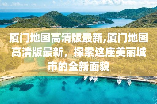 厦门地图高清版最新,厦门地图高清版最新，探索这座美丽城市的全新面貌