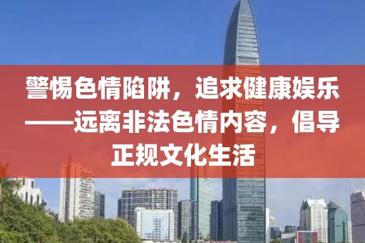 警惕色情陷阱，追求健康娱乐——远离非法色情内容，倡导正规文化生活