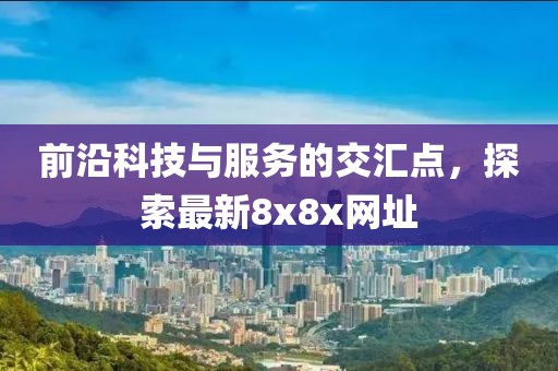 前沿科技与服务的交汇点，探索最新8x8x网址