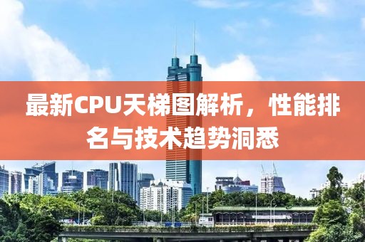 最新CPU天梯图解析，性能排名与技术趋势洞悉