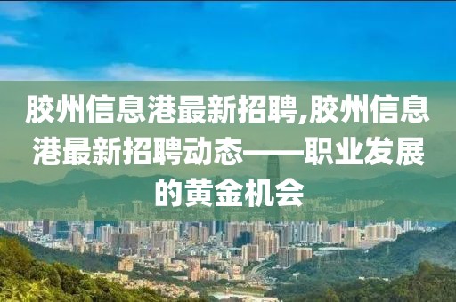 胶州信息港最新招聘,胶州信息港最新招聘动态——职业发展的黄金机会