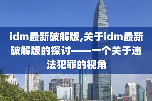 idm最新破解版,关于idm最新破解版的探讨——一个关于违法犯罪的视角