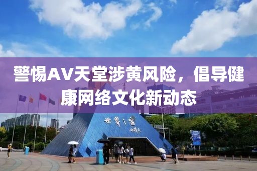 警惕AV天堂涉黄风险，倡导健康网络文化新动态