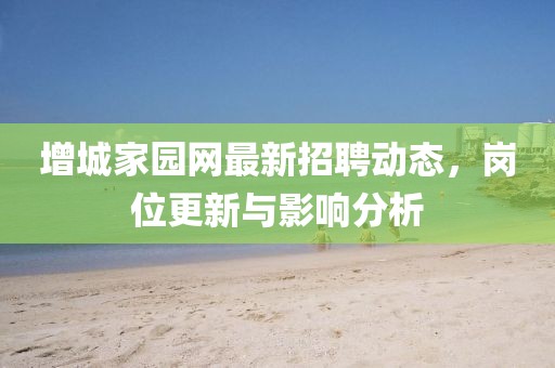 增城家园网最新招聘动态，岗位更新与影响分析