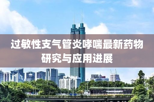 过敏性支气管炎哮喘最新药物研究与应用进展