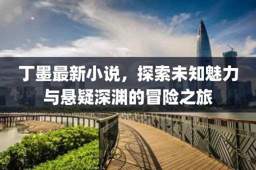 丁墨最新小说，探索未知魅力与悬疑深渊的冒险之旅