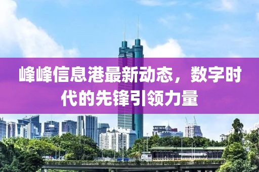 峰峰信息港最新动态，数字时代的先锋引领力量