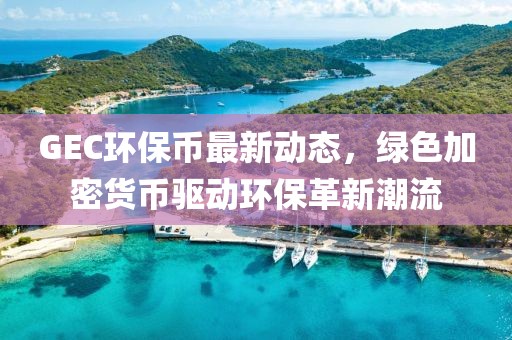 GEC环保币最新动态，绿色加密货币驱动环保革新潮流