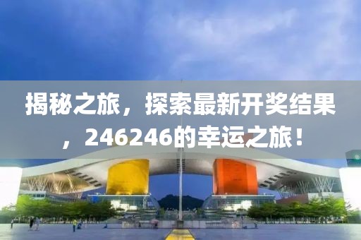 揭秘之旅，探索最新开奖结果，246246的幸运之旅！