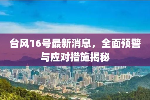 台风16号最新消息，全面预警与应对措施揭秘