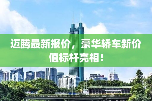 迈腾最新报价，豪华轿车新价值标杆亮相！