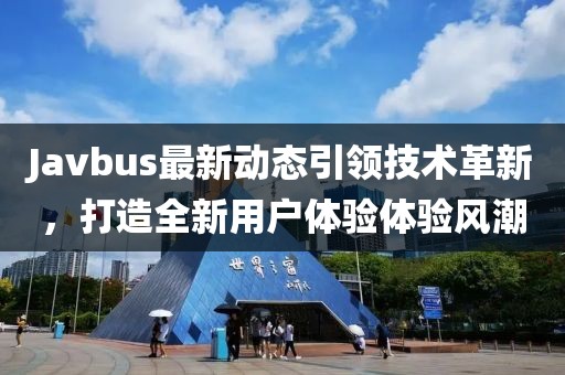 Javbus最新动态引领技术革新，打造全新用户体验体验风潮