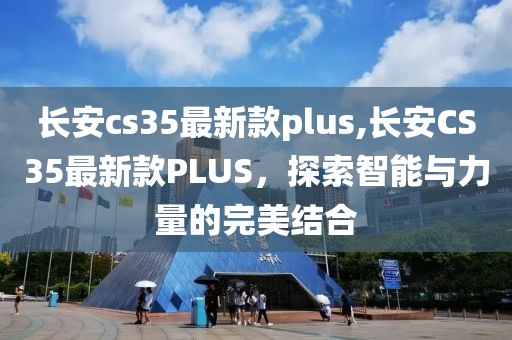 长安cs35最新款plus,长安CS35最新款PLUS，探索智能与力量的完美结合