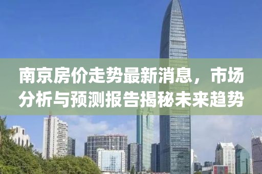 南京房价走势最新消息，市场分析与预测报告揭秘未来趋势