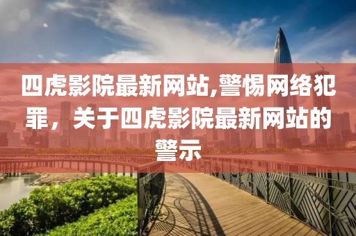 四虎影院最新网站,警惕网络犯罪，关于四虎影院最新网站的警示