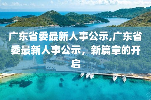 广东省委最新人事公示,广东省委最新人事公示，新篇章的开启