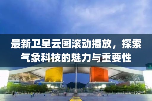 最新卫星云图滚动播放，探索气象科技的魅力与重要性