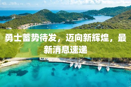 勇士蓄势待发，迈向新辉煌，最新消息速递