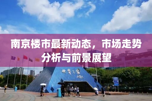 南京楼市最新动态，市场走势分析与前景展望