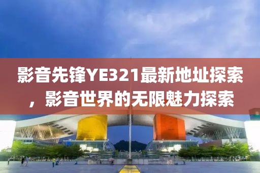 影音先锋YE321最新地址探索，影音世界的无限魅力探索