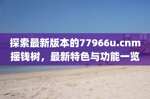 探索最新版本的77966u.cnm摇钱树，最新特色与功能一览