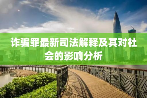 诈骗罪最新司法解释及其对社会的影响分析