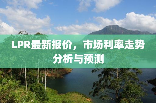 LPR最新报价，市场利率走势分析与预测