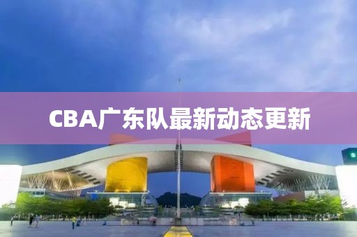 CBA广东队最新动态更新