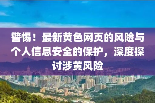 警惕！最新黄色网页的风险与个人信息安全的保护，深度探讨涉黄风险