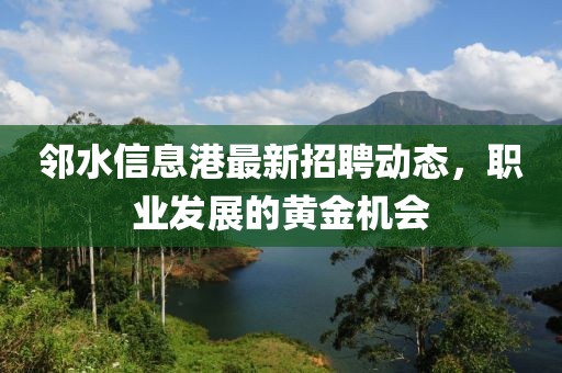 邻水信息港最新招聘动态，职业发展的黄金机会