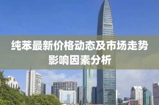 纯苯最新价格动态及市场走势影响因素分析