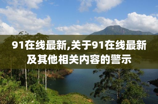 91在线最新,关于91在线最新及其他相关内容的警示