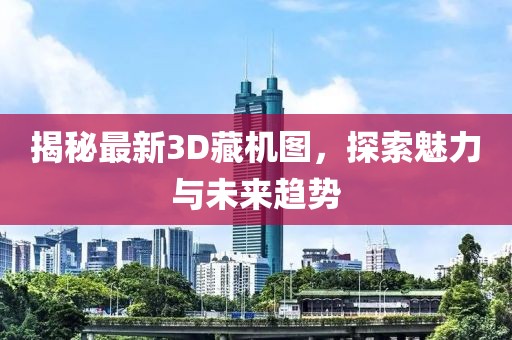 揭秘最新3D藏机图，探索魅力与未来趋势