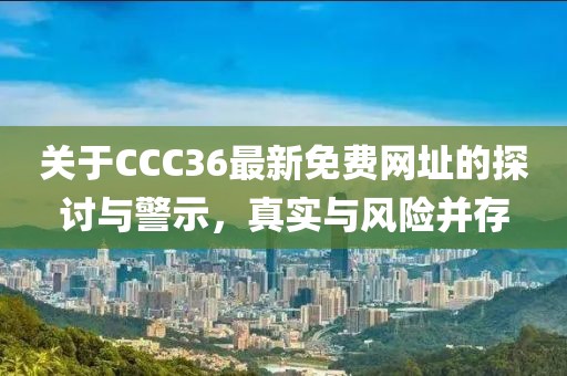 关于CCC36最新免费网址的探讨与警示，真实与风险并存