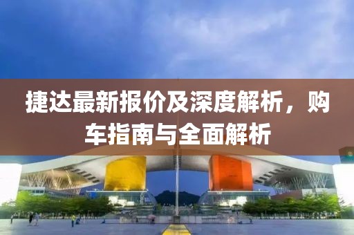 捷达最新报价及深度解析，购车指南与全面解析