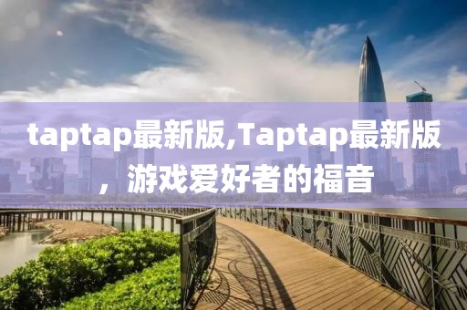 taptap最新版,Taptap最新版，游戏爱好者的福音