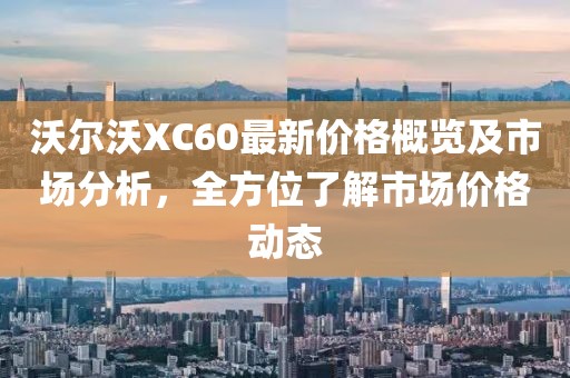 沃尔沃XC60最新价格概览及市场分析，全方位了解市场价格动态