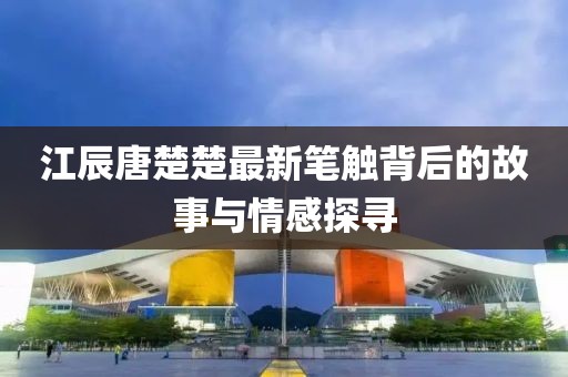 江辰唐楚楚最新笔触背后的故事与情感探寻