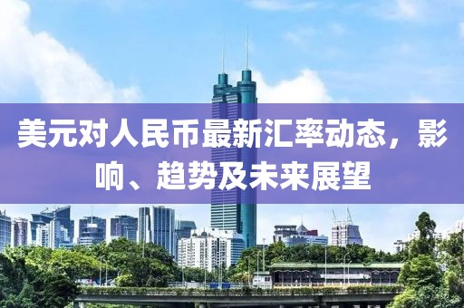 美元对人民币最新汇率动态，影响、趋势及未来展望