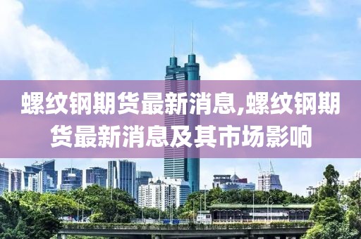 螺纹钢期货最新消息,螺纹钢期货最新消息及其市场影响