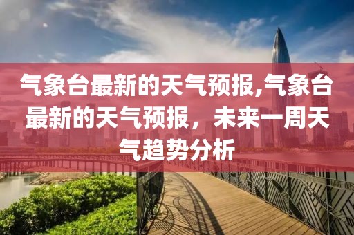 气象台最新的天气预报,气象台最新的天气预报，未来一周天气趋势分析