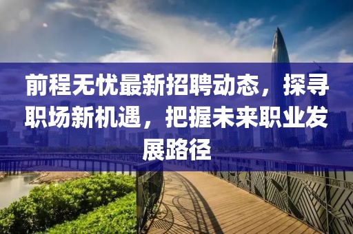 前程无忧最新招聘动态，探寻职场新机遇，把握未来职业发展路径